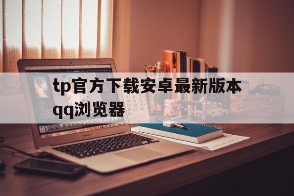 关于tp官方下载安卓最新版本qq浏览器的信息