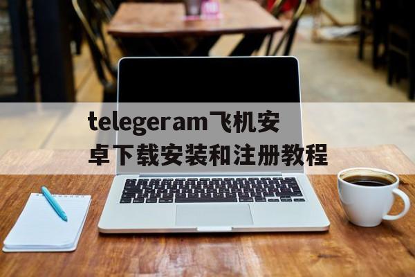 包含telegeram飞机安卓下载安装和注册教程的词条