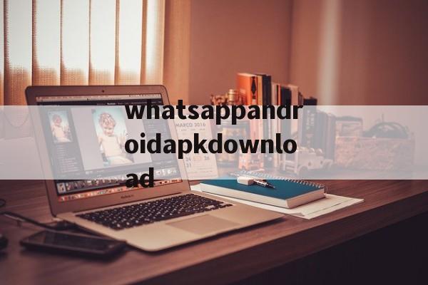 whatsappandroidapkdownload的简单介绍