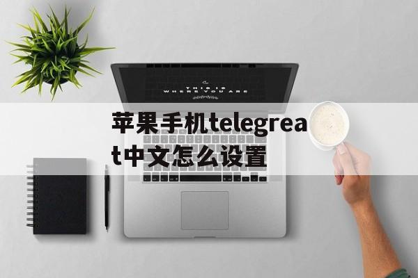 苹果手机telegreat中文怎么设置-苹果手机telegreat中文怎么设置2022