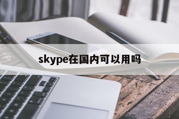 skype在国内可以用吗-skype中国可以用吗 2020