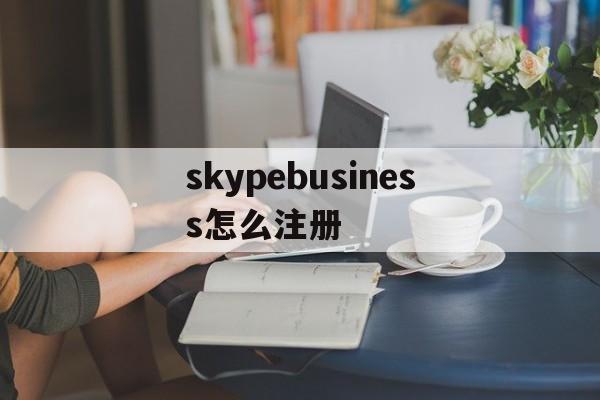 skypebusiness怎么注册-skype for business怎么注册登陆