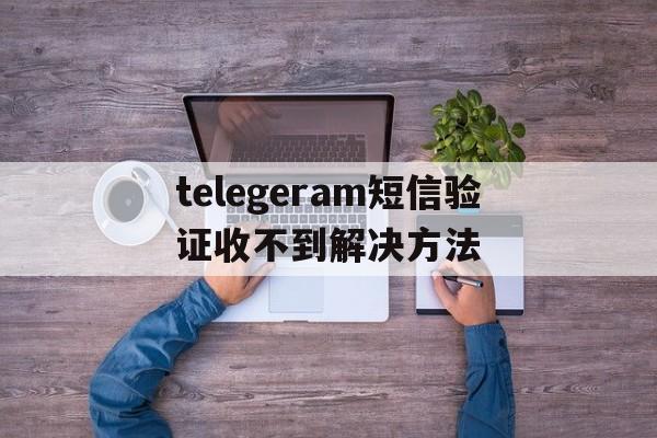 关于telegeram短信验证收不到解决方法的信息