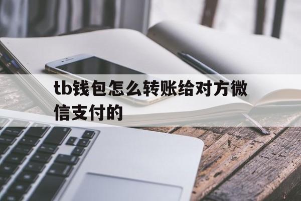 tb钱包怎么转账给对方微信支付的-tb钱包怎么转账给对方微信支付的钱