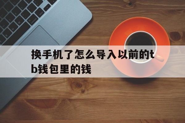 换手机了怎么导入以前的tb钱包里的钱-换手机了怎么导入以前的tb钱包里的钱数据