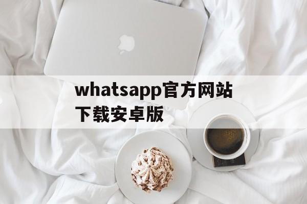 whatsapp官方网站下载安卓版-whatsapp官网下载安装最新版本