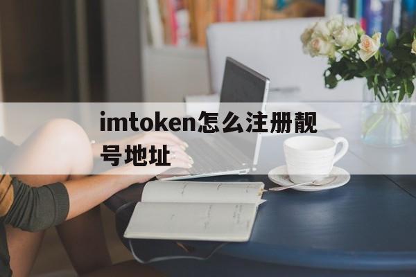 包含imtoken怎么注册靓号地址的词条