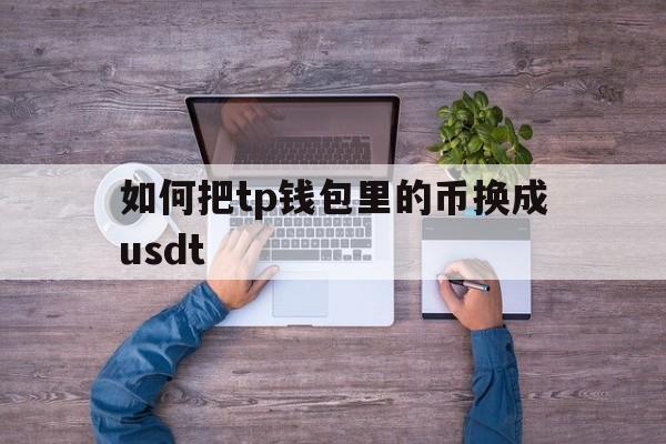 如何把tp钱包里的币换成usdt-怎么把交易所的usdt转入tp钱包