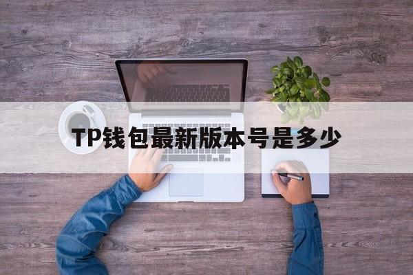 TP钱包最新版本号是多少-tp钱包怎么升级到最新版本