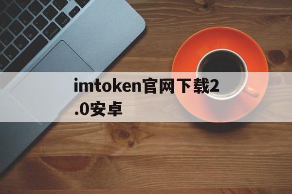 包含imtoken官网下载2.0安卓的词条