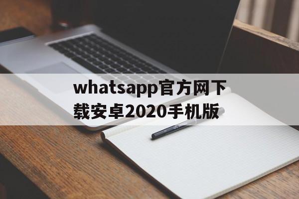 whatsapp官方网下载安卓2020手机版的简单介绍