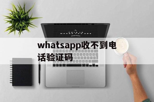 whatsapp收不到电话验证码-whatsapp 手机号码无法接收验证码