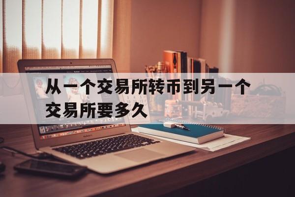 从一个交易所转币到另一个交易所要多久-从一个交易所转币到另一个交易所要多久才能到账