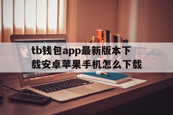 tb钱包app最新版本下载安卓苹果手机怎么下载-tb钱包app最新版本下载安卓苹果手机怎么下载不了