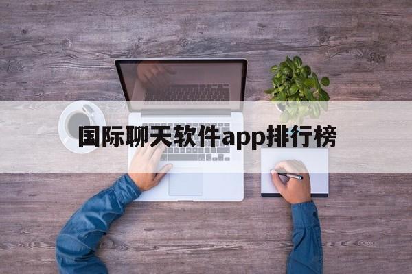 国际聊天软件app排行榜-国际聊天软件app排行榜前十名