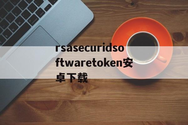 关于rsasecuridsoftwaretoken安卓下载的信息