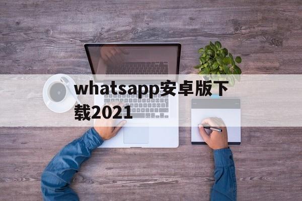 whatsapp安卓版下载2021-whatsapp安卓版下载2018版