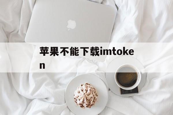 苹果不能下载imtoken-苹果不能下载app是什么原因