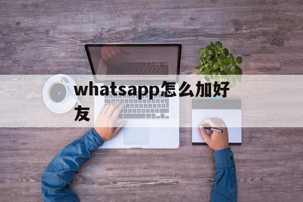 whatsapp怎么加好友-网页版WhatsApp怎么加好友