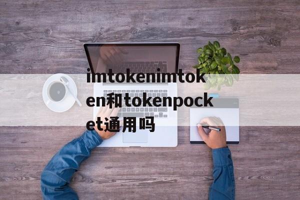 包含imtokenimtoken和tokenpocket通用吗的词条