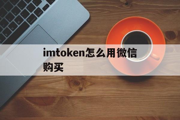 imtoken怎么用微信购买-imtoken怎么购买usdt