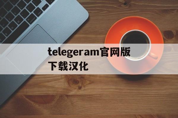 telegeram官网版下载汉化的简单介绍