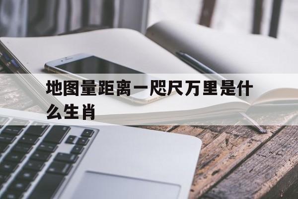 地图量距离一咫尺万里是什么生肖的简单介绍