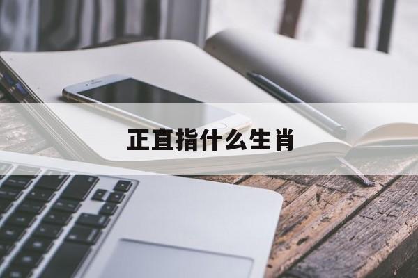 正直指什么生肖:心地正直指什么生肖