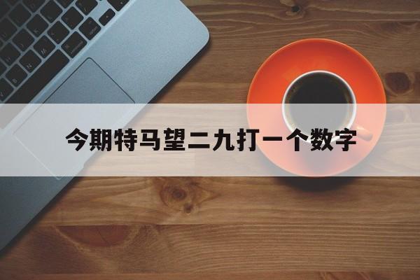 今期特马望二九打一个数字:今期特马开本期代表什么动物
