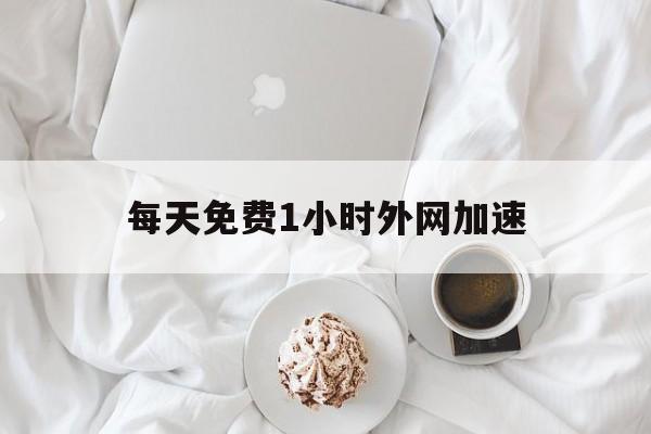 每天免费1小时外网加速:每天免费1小时外网加速器