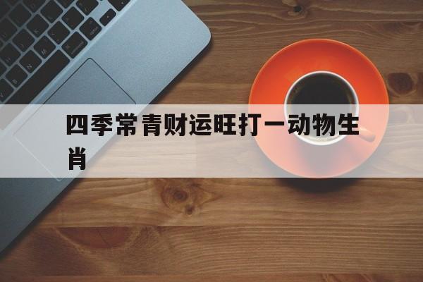 四季常青财运旺打一动物生肖:四季常青财运旺十二生肖是哪一个