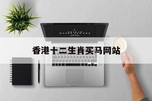 香港十二生肖买马网站:澳门十二生肖买马最准网站