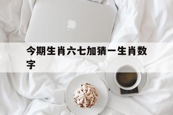 今期生肖六七加猜一生肖数字:今期生肖六七加,降妖除魔是大圣解释词语落实释义
