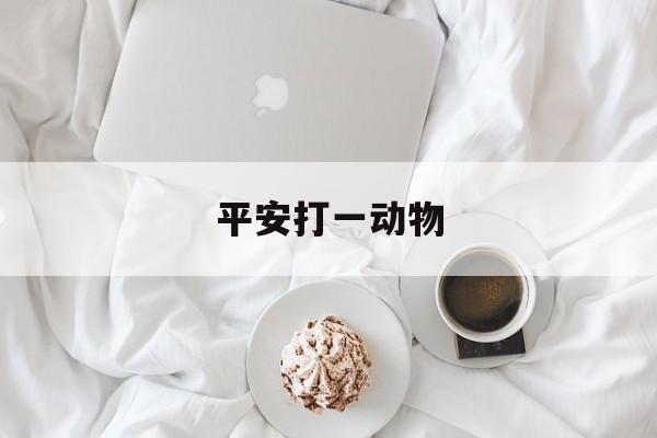 平安打一动物:平安二字打一生肖或一数字解释词语落实释义