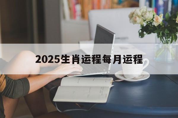 2025生肖运程每月运程:2025生肖运程每月运程一样吗解释词语落实释义