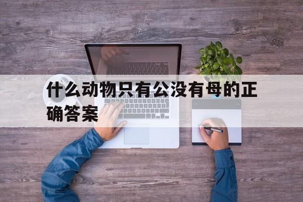 什么动物只有公没有母的正确答案的简单介绍 什么动物只有公没有母的正确答案的简单介绍