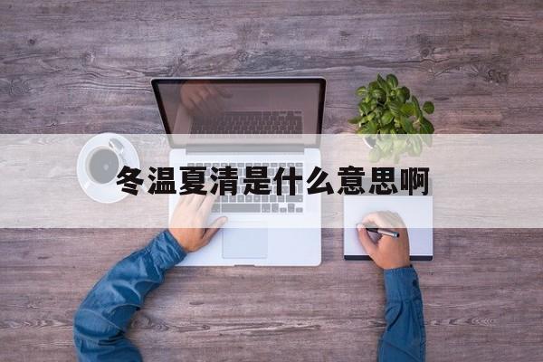 冬温夏清是什么意思啊:冬温夏清十二生肖是什么解释词语落实释义